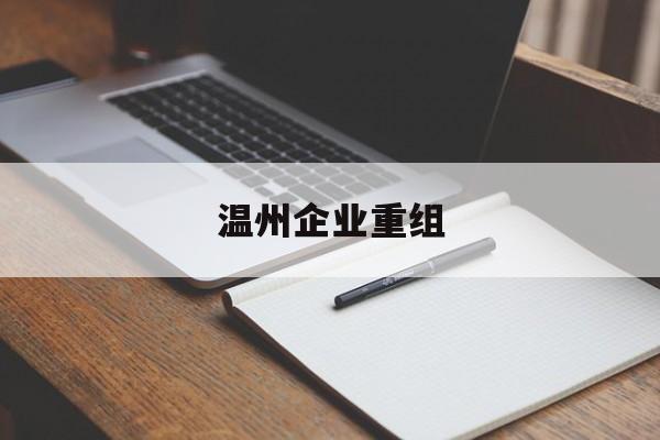 台州市温州企业重组(温州市国有企业重组改革)