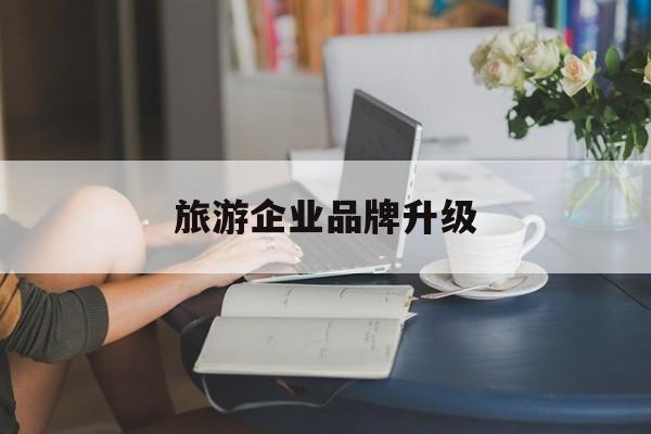 台州市旅游企业品牌升级(旅游企业品牌升级措施)