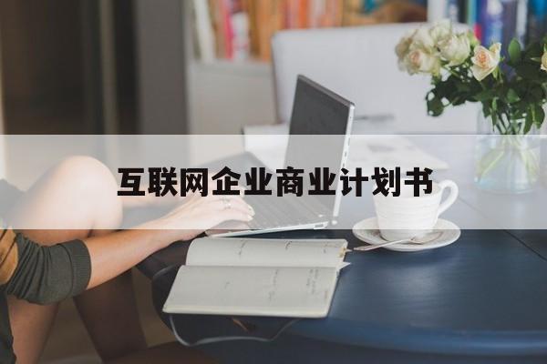 台州市互联网企业商业计划书(互联网行业商业计划书侧重点)