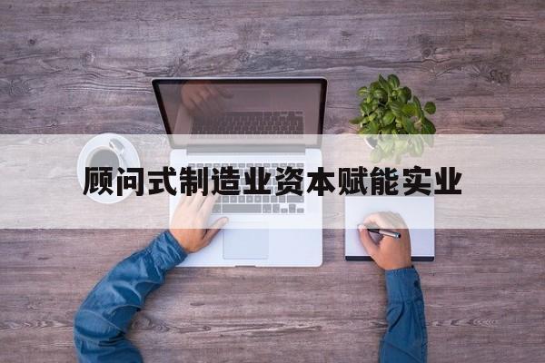 台州市关于顾问式制造业资本赋能实业的信息