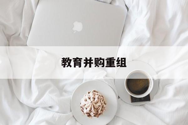 台州市教育并购重组(近年并购重组经典案例)